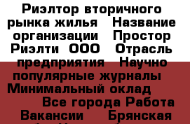 Риэлтор вторичного рынка жилья › Название организации ­ Простор-Риэлти, ООО › Отрасль предприятия ­ Научно-популярные журналы › Минимальный оклад ­ 155 000 - Все города Работа » Вакансии   . Брянская обл.,Новозыбков г.